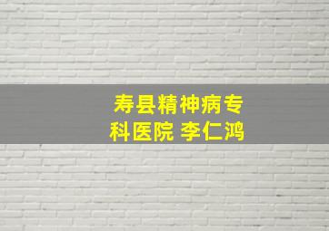 寿县精神病专科医院 李仁鸿